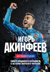 Акинфеев Игорь - Игорь Акинфеев. Автобиография самого преданного футболиста в истории мирового футбола