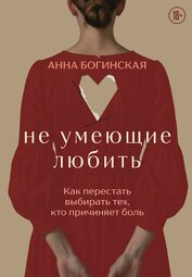 Не умеющие любить. Как перестать выбирать тех, кто причиняет боль