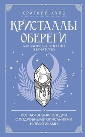 Кристаллы-обереги для здоровья, энергии и богатства: полная энциклопедия с подробными описаниями и п